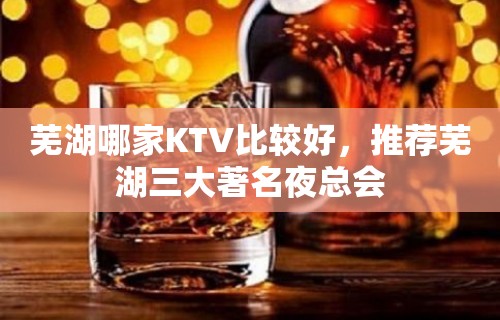 芜湖哪家KTV比较好，推荐芜湖三大著名夜总会