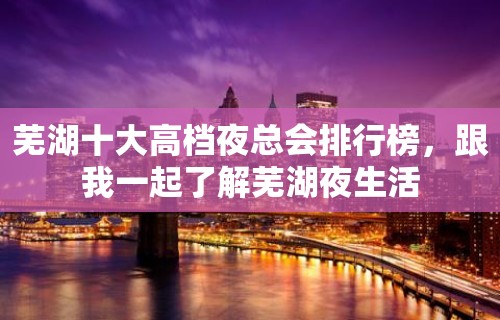 芜湖十大高档夜总会排行榜，跟我一起了解芜湖夜生活