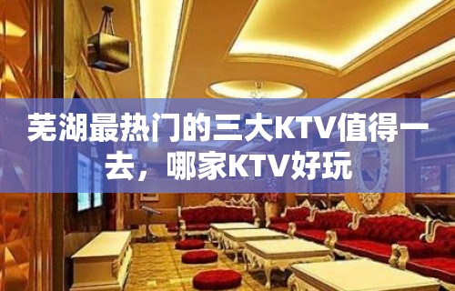 芜湖最热门的三大KTV值得一去，哪家KTV好玩