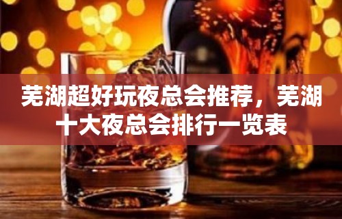 芜湖超好玩夜总会推荐，芜湖十大夜总会排行一览表