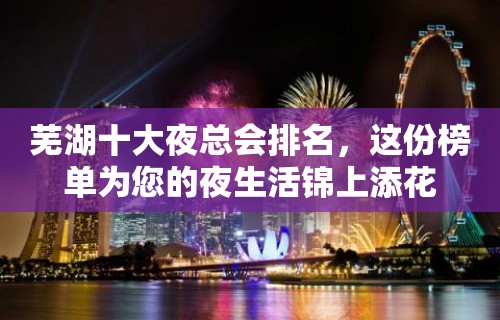 芜湖十大夜总会排名，这份榜单为您的夜生活锦上添花