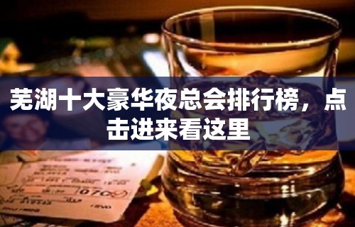 芜湖十大豪华夜总会排行榜，点击进来看这里