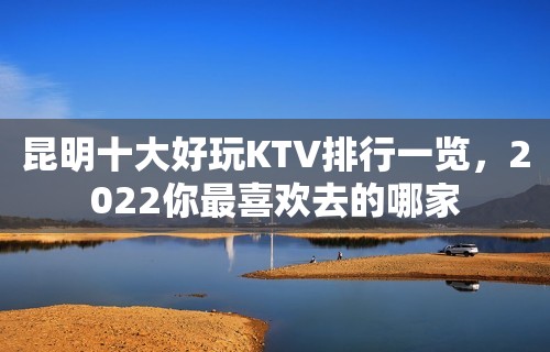 昆明十大好玩KTV排行一览，2022你最喜欢去的哪家