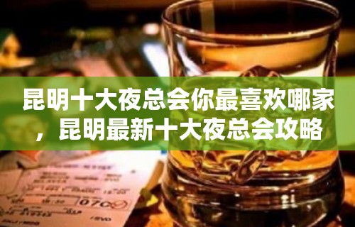 昆明十大夜总会你最喜欢哪家，昆明最新十大夜总会攻略