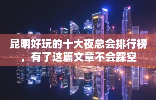 昆明好玩的十大夜总会排行榜，有了这篇文章不会踩空