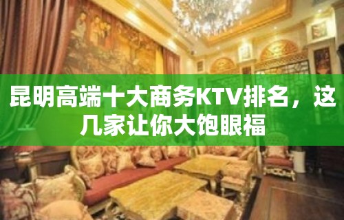 昆明高端十大商务KTV排名，这几家让你大饱眼福