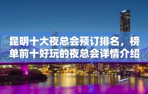 昆明十大夜总会预订排名，榜单前十好玩的夜总会详情介绍