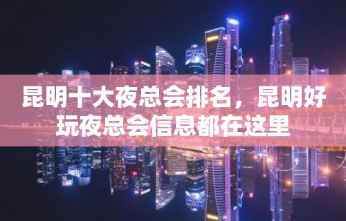 昆明十大夜总会排名，昆明好玩夜总会信息都在这里