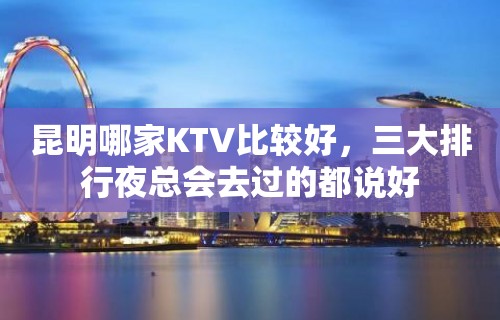 昆明哪家KTV比较好，三大排行夜总会去过的都说好