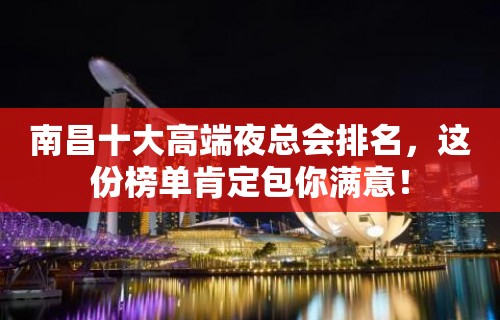 南昌十大高端夜总会排名，这份榜单肯定包你满意！