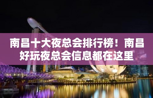 南昌十大夜总会排行榜！南昌好玩夜总会信息都在这里