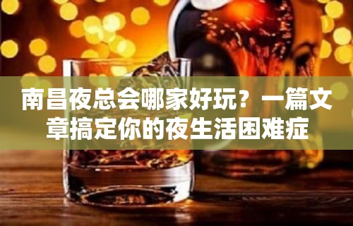 南昌夜总会哪家好玩？一篇文章搞定你的夜生活困难症