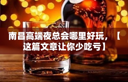 南昌高端夜总会哪里好玩，【这篇文章让你少吃亏】