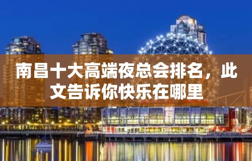 南昌十大高端夜总会排名，此文告诉你快乐在哪里