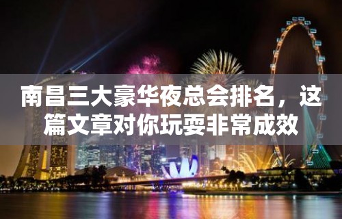 南昌三大豪华夜总会排名，这篇文章对你玩耍非常成效