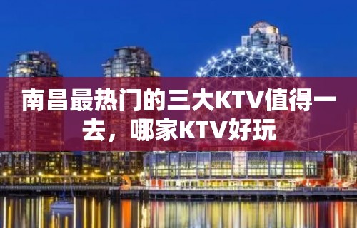 南昌最热门的三大KTV值得一去，哪家KTV好玩