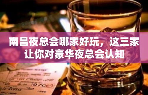 南昌夜总会哪家好玩，这三家让你对豪华夜总会认知