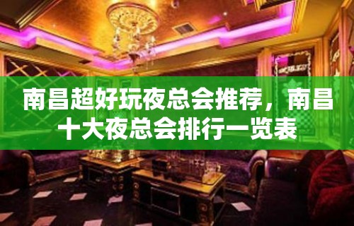 南昌超好玩夜总会推荐，南昌十大夜总会排行一览表