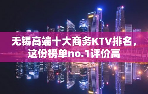 无锡高端十大商务KTV排名，这份榜单no.1评价高