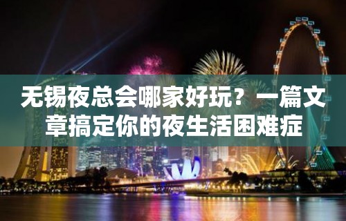 无锡夜总会哪家好玩？一篇文章搞定你的夜生活困难症