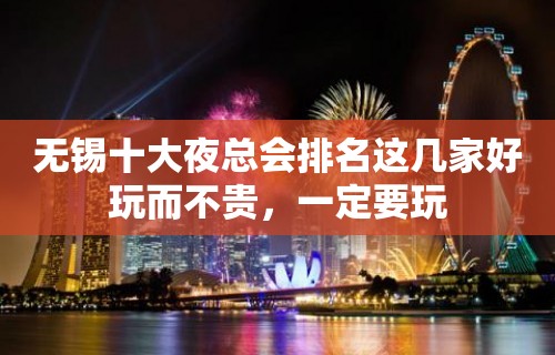 无锡十大夜总会排名这几家好玩而不贵，一定要玩