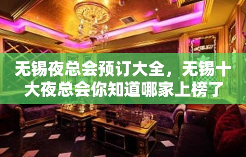 无锡夜总会预订大全，无锡十大夜总会你知道哪家上榜了