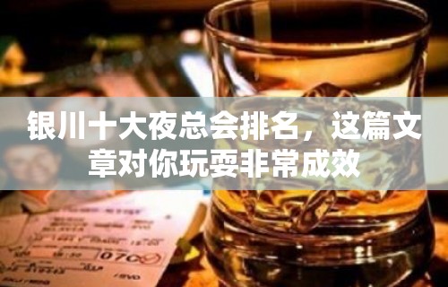 银川十大夜总会排名，这篇文章对你玩耍非常成效