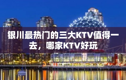 银川最热门的三大KTV值得一去，哪家KTV好玩