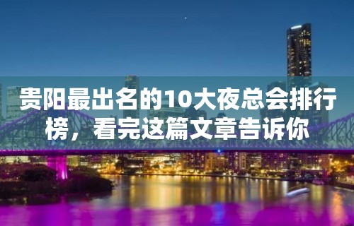 贵阳最出名的10大夜总会排行榜，看完这篇文章告诉你