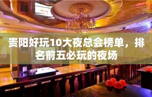 贵阳好玩10大夜总会榜单，排名前五必玩的夜场