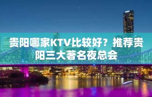 贵阳哪家KTV比较好？推荐贵阳三大著名夜总会