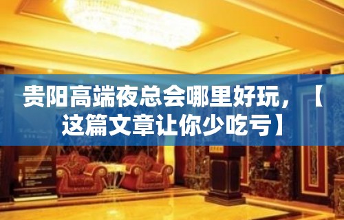 贵阳高端夜总会哪里好玩，【这篇文章让你少吃亏】