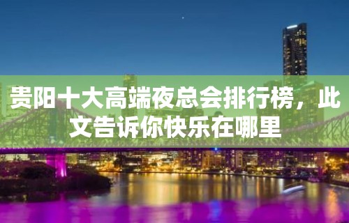 贵阳十大高端夜总会排行榜，此文告诉你快乐在哪里