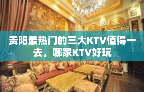 贵阳最热门的三大KTV值得一去，哪家KTV好玩