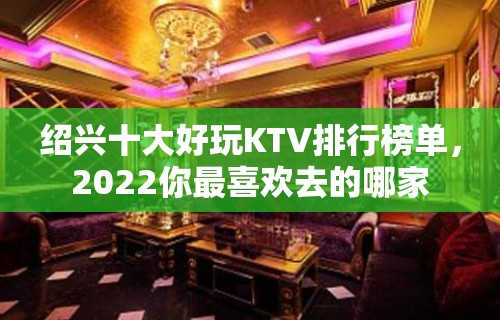 绍兴十大好玩KTV排行榜单，2022你最喜欢去的哪家