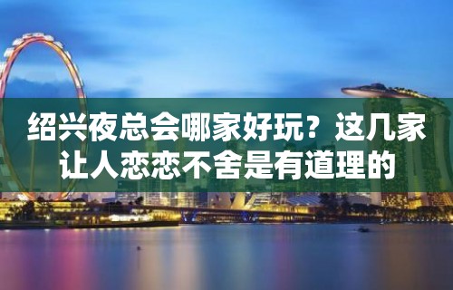 绍兴夜总会哪家好玩？这几家让人恋恋不舍是有道理的