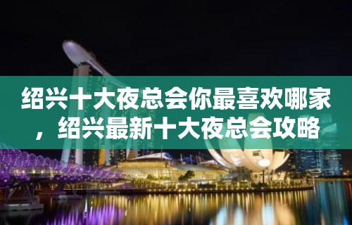 绍兴十大夜总会你最喜欢哪家，绍兴最新十大夜总会攻略