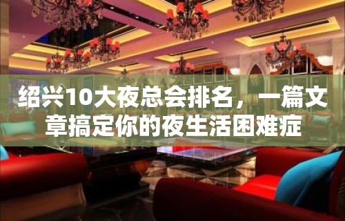 绍兴10大夜总会排名，一篇文章搞定你的夜生活困难症