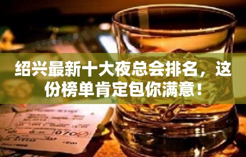 绍兴最新十大夜总会排名，这份榜单肯定包你满意！