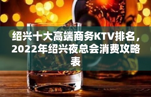 绍兴十大高端商务KTV排名，2022年绍兴夜总会消费攻略表