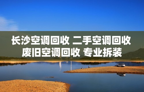 长沙空调回收 二手空调回收 废旧空调回收 专业拆装