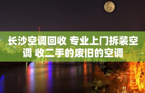 长沙空调回收 专业上门拆装空调 收二手的废旧的空调