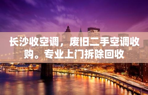 长沙收空调，废旧二手空调收购。专业上门拆除回收