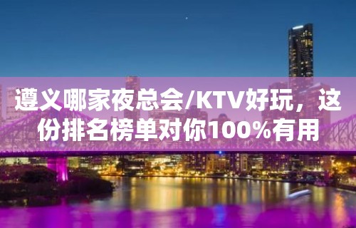 遵义哪家夜总会/KTV好玩，这份排名榜单对你100%有用