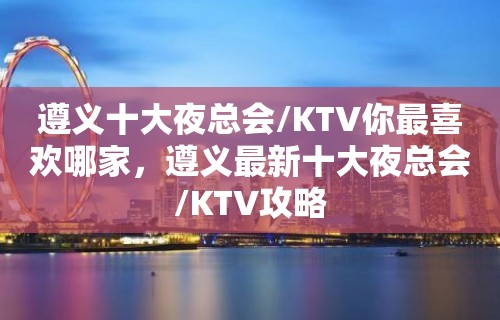 遵义十大夜总会/KTV你最喜欢哪家，遵义最新十大夜总会/KTV攻略