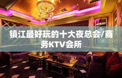 镇江最好玩的十大夜总会/商务KTV会所