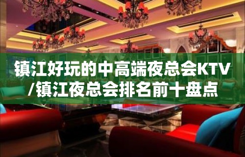 镇江好玩的中高端夜总会KTV/镇江夜总会排名前十盘点