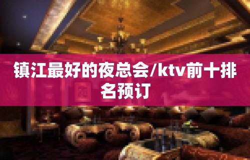 镇江最好的夜总会/ktv前十排名预订