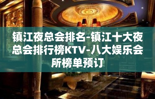 镇江夜总会排名-镇江十大夜总会排行榜KTV-八大娱乐会所榜单预订