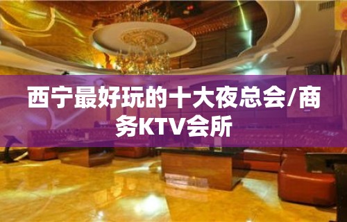 西宁最好玩的十大夜总会/商务KTV会所